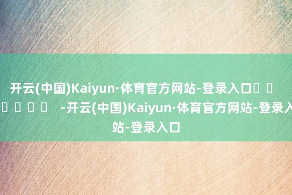 开云(中国)Kaiyun·体育官方网站-登录入口		  					  -开云(中国)Kaiyun·体育官方网站-登录入口