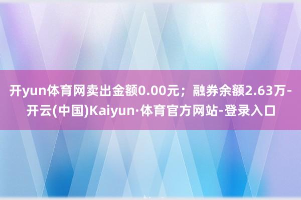 开yun体育网卖出金额0.00元；融券余额2.63万-开云(中国)Kaiyun·体育官方网站-登录入口