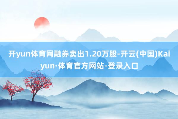 开yun体育网融券卖出1.20万股-开云(中国)Kaiyun·体育官方网站-登录入口