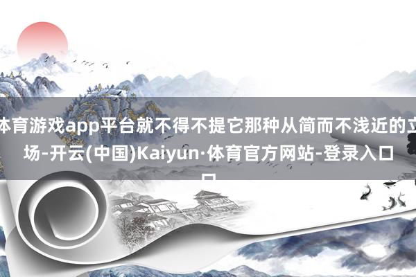 体育游戏app平台就不得不提它那种从简而不浅近的立场-开云(中国)Kaiyun·体育官方网站-登录入口