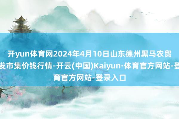 开yun体育网2024年4月10日山东德州黑马农贸水产批发市集价钱行情-开云(中国)Kaiyun·体育官方网站-登录入口