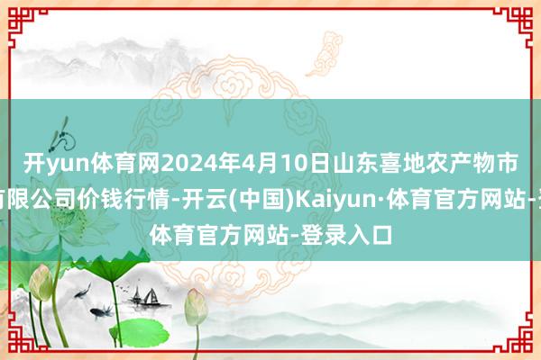 开yun体育网2024年4月10日山东喜地农产物市集处置有限公司价钱行情-开云(中国)Kaiyun·体育官方网站-登录入口