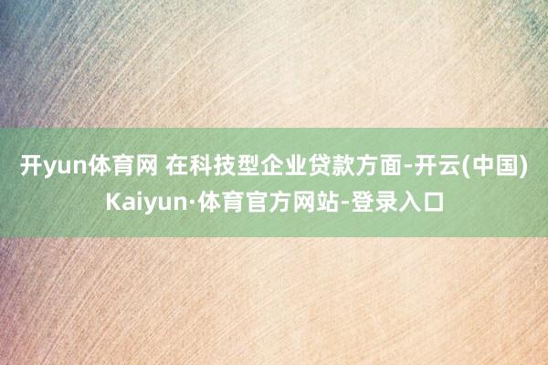 开yun体育网 　　在科技型企业贷款方面-开云(中国)Kaiyun·体育官方网站-登录入口