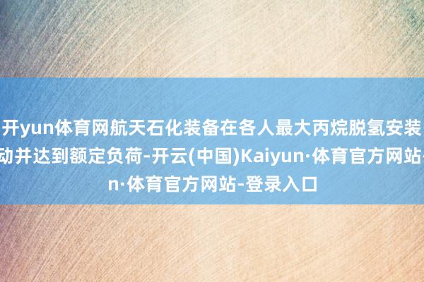 开yun体育网航天石化装备在各人最大丙烷脱氢安装中奏效启动并达到额定负荷-开云(中国)Kaiyun·体育官方网站-登录入口