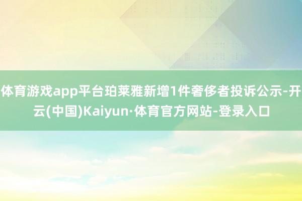 体育游戏app平台珀莱雅新增1件奢侈者投诉公示-开云(中国)Kaiyun·体育官方网站-登录入口