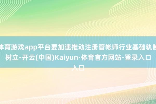 体育游戏app平台要加速推动注册管帐师行业基础轨制树立-开云(中国)Kaiyun·体育官方网站-登录入口