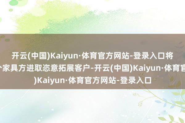 开云(中国)Kaiyun·体育官方网站-登录入口将来将效力上述三个家具方进取恣意拓展客户-开云(中国)Kaiyun·体育官方网站-登录入口