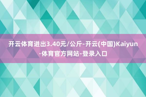 开云体育进出3.40元/公斤-开云(中国)Kaiyun·体育官方网站-登录入口