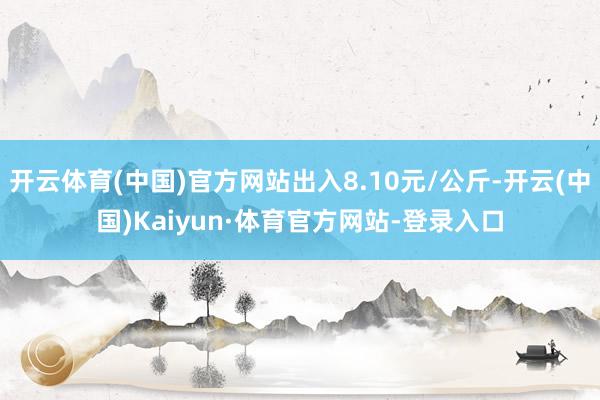 开云体育(中国)官方网站出入8.10元/公斤-开云(中国)Kaiyun·体育官方网站-登录入口