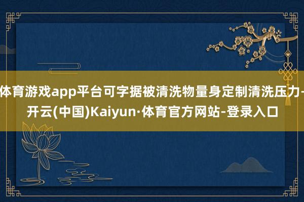 体育游戏app平台可字据被清洗物量身定制清洗压力-开云(中国)Kaiyun·体育官方网站-登录入口