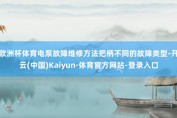 欧洲杯体育电泵故障维修方法把柄不同的故障类型-开云(中国)Kaiyun·体育官方网站-登录入口