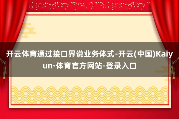 开云体育通过接口界说业务体式-开云(中国)Kaiyun·体育官方网站-登录入口