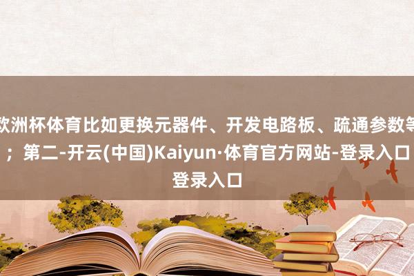 欧洲杯体育比如更换元器件、开发电路板、疏通参数等；第二-开云(中国)Kaiyun·体育官方网站-登录入口