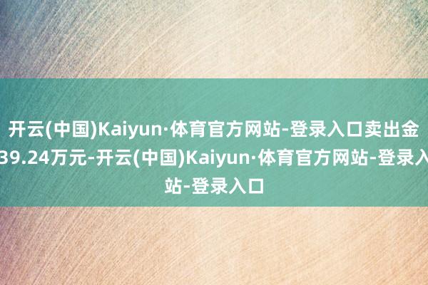 开云(中国)Kaiyun·体育官方网站-登录入口卖出金额39.24万元-开云(中国)Kaiyun·体育官方网站-登录入口