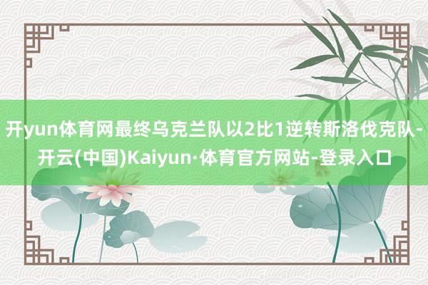 开yun体育网最终乌克兰队以2比1逆转斯洛伐克队-开云(中国)Kaiyun·体育官方网站-登录入口