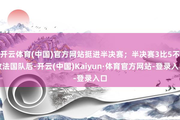 开云体育(中国)官方网站挺进半决赛；半决赛3比5不敌法国队后-开云(中国)Kaiyun·体育官方网站-登录入口