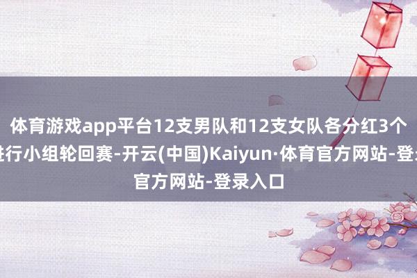 体育游戏app平台12支男队和12支女队各分红3个小组进行小组轮回赛-开云(中国)Kaiyun·体育官方网站-登录入口