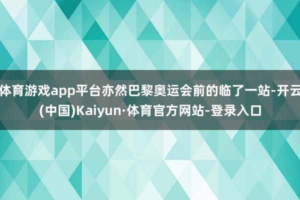 体育游戏app平台亦然巴黎奥运会前的临了一站-开云(中国)Kaiyun·体育官方网站-登录入口