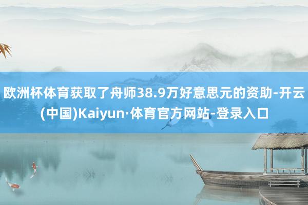 欧洲杯体育获取了舟师38.9万好意思元的资助-开云(中国)Kaiyun·体育官方网站-登录入口