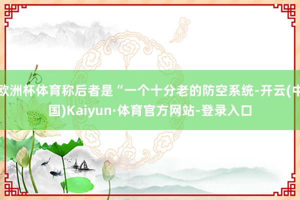 欧洲杯体育称后者是“一个十分老的防空系统-开云(中国)Kaiyun·体育官方网站-登录入口