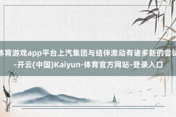 体育游戏app平台上汽集团与结伴激动有诸多新的尝试-开云(中国)Kaiyun·体育官方网站-登录入口