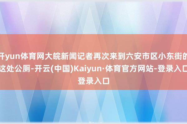 开yun体育网大皖新闻记者再次来到六安市区小东街的这处公厕-开云(中国)Kaiyun·体育官方网站-登录入口