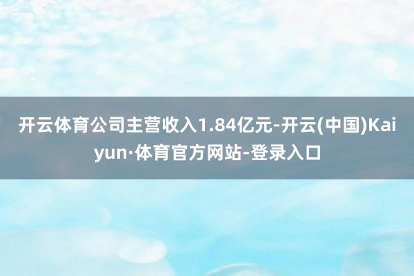 开云体育公司主营收入1.84亿元-开云(中国)Kaiyun·体育官方网站-登录入口