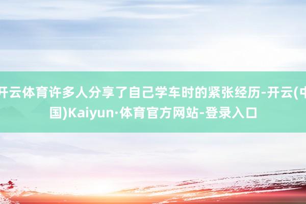 开云体育许多人分享了自己学车时的紧张经历-开云(中国)Kaiyun·体育官方网站-登录入口