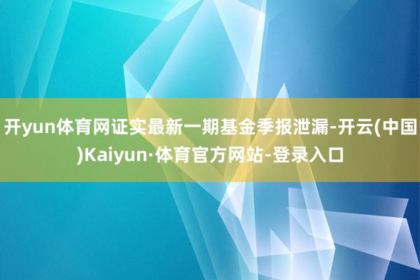 开yun体育网证实最新一期基金季报泄漏-开云(中国)Kaiyun·体育官方网站-登录入口