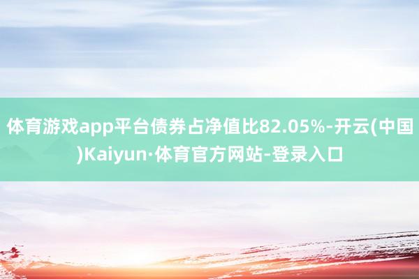 体育游戏app平台债券占净值比82.05%-开云(中国)Kaiyun·体育官方网站-登录入口