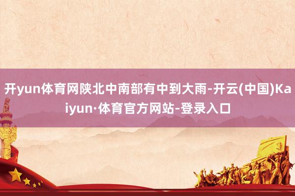 开yun体育网陕北中南部有中到大雨-开云(中国)Kaiyun·体育官方网站-登录入口