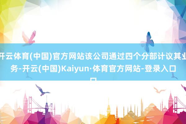 开云体育(中国)官方网站该公司通过四个分部计议其业务-开云(中国)Kaiyun·体育官方网站-登录入口