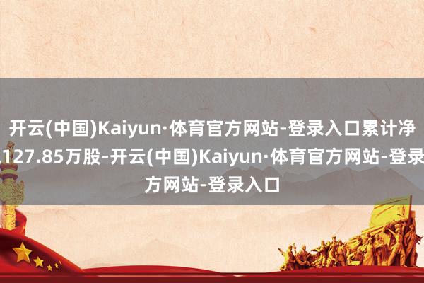 开云(中国)Kaiyun·体育官方网站-登录入口累计净减执127.85万股-开云(中国)Kaiyun·体育官方网站-登录入口