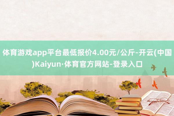 体育游戏app平台最低报价4.00元/公斤-开云(中国)Kaiyun·体育官方网站-登录入口