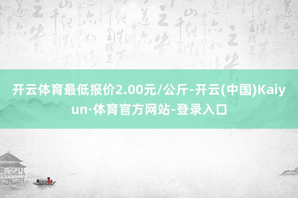 开云体育最低报价2.00元/公斤-开云(中国)Kaiyun·体育官方网站-登录入口