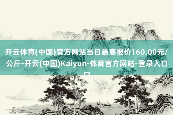 开云体育(中国)官方网站当日最高报价160.00元/公斤-开云(中国)Kaiyun·体育官方网站-登录入口