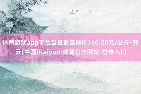 体育游戏app平台当日最高报价160.00元/公斤-开云(中国)Kaiyun·体育官方网站-登录入口