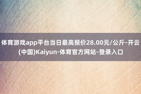 体育游戏app平台当日最高报价28.00元/公斤-开云(中国)Kaiyun·体育官方网站-登录入口