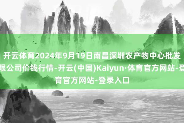 开云体育2024年9月19日南昌深圳农产物中心批发阛阓有限公司价钱行情-开云(中国)Kaiyun·体育官方网站-登录入口