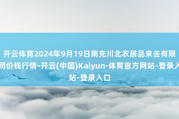 开云体育2024年9月19日南充川北农居品来去有限公司价钱行情-开云(中国)Kaiyun·体育官方网站-登录入口