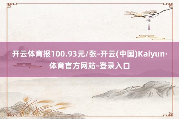 开云体育报100.93元/张-开云(中国)Kaiyun·体育官方网站-登录入口