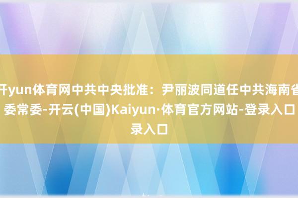 开yun体育网中共中央批准：尹丽波同道任中共海南省委常委-开云(中国)Kaiyun·体育官方网站-登录入口