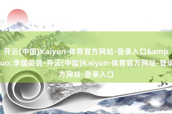 开云(中国)Kaiyun·体育官方网站-登录入口&rdquo;李国英说-开云(中国)Kaiyun·体育官方网站-登录入口