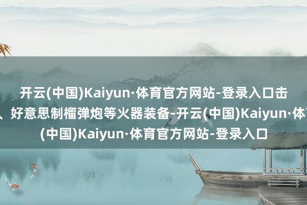 开云(中国)Kaiyun·体育官方网站-登录入口击毁乌军坦克、坦克车、好意思制榴弹炮等火器装备-开云(中国)Kaiyun·体育官方网站-登录入口