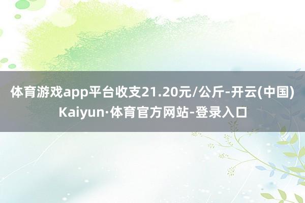 体育游戏app平台收支21.20元/公斤-开云(中国)Kaiyun·体育官方网站-登录入口