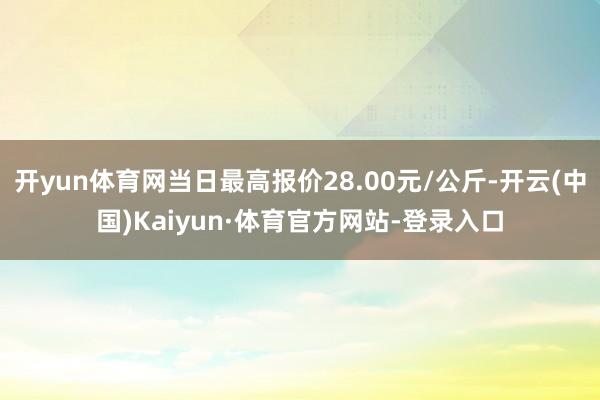 开yun体育网当日最高报价28.00元/公斤-开云(中国)Kaiyun·体育官方网站-登录入口