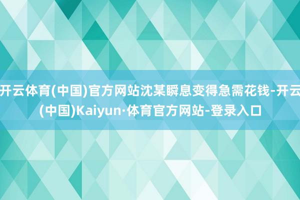 开云体育(中国)官方网站沈某瞬息变得急需花钱-开云(中国)Kaiyun·体育官方网站-登录入口