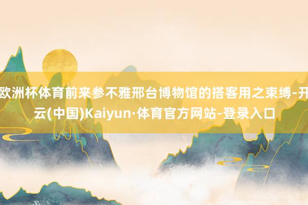 欧洲杯体育前来参不雅邢台博物馆的搭客用之束缚-开云(中国)Kaiyun·体育官方网站-登录入口