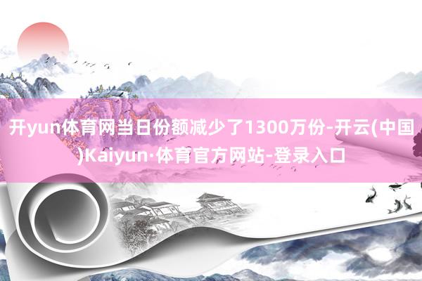 开yun体育网当日份额减少了1300万份-开云(中国)Kaiyun·体育官方网站-登录入口