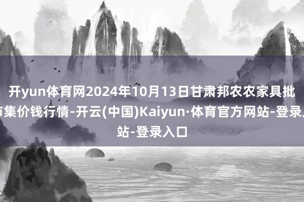 开yun体育网2024年10月13日甘肃邦农农家具批发市集价钱行情-开云(中国)Kaiyun·体育官方网站-登录入口